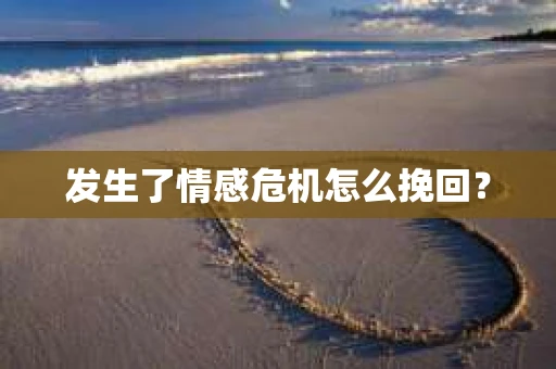 发生了情感危机怎么挽回? 发生了情感危机怎么挽回?