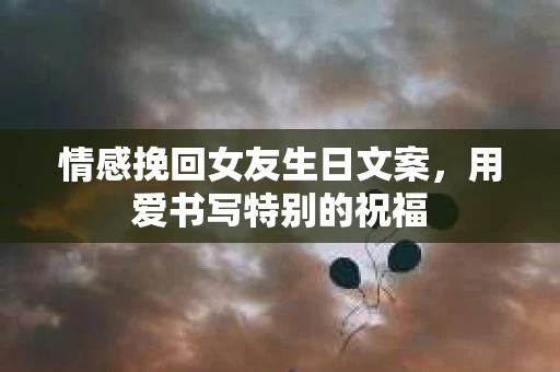 情感挽回女友生日文案，用爱书写特别的祝福