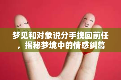 梦见和对象说分手挽回前任，揭秘梦境中的情感纠葛