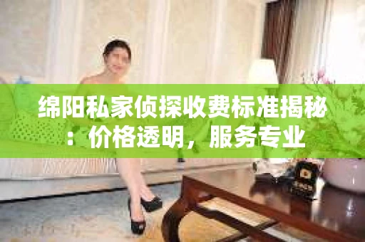 绵阳私家侦探收费标准揭秘：价格透明，服务专业