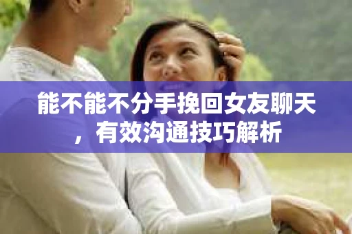 能不能不分手挽回女友聊天，有效沟通技巧解析