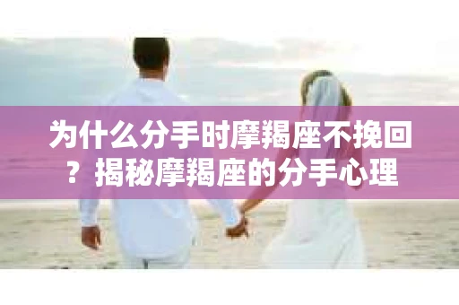 为什么分手时摩羯座不挽回？揭秘摩羯座的分手心理
