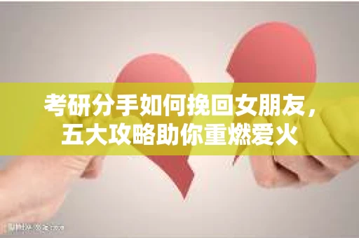 考研分手如何挽回女朋友，五大攻略助你重燃爱火