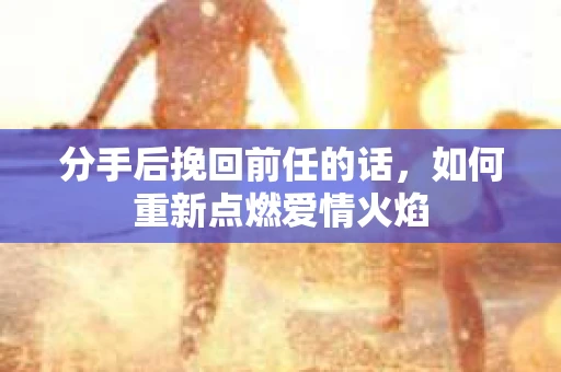 分手后挽回前任的话，如何重新点燃爱情火焰