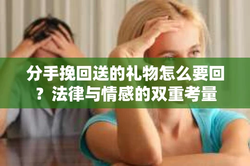 分手挽回送的礼物怎么要回？法律与情感的双重考量