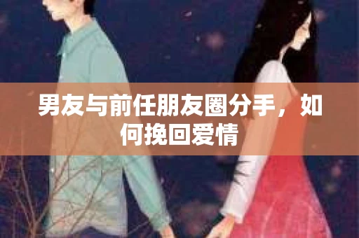 男友与前任朋友圈分手，如何挽回爱情