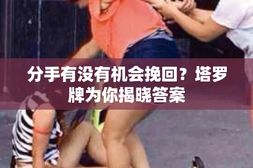 分手有没有机会挽回？塔罗牌为你揭晓答案