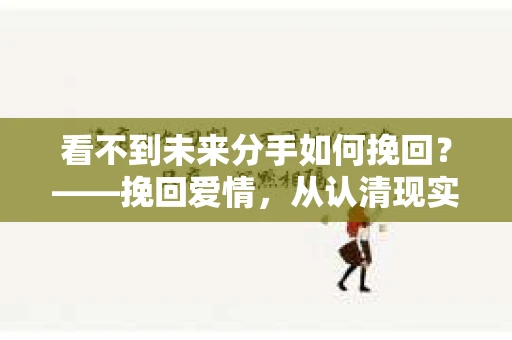 看不到未来分手如何挽回？——挽回爱情，从认清现实开始