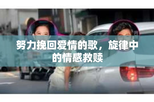 努力挽回爱情的歌，旋律中的情感救赎