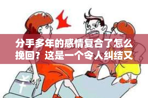 分手多年的感情复合了怎么挽回？这是一个令人纠结又充满希望的问题。以下是一些实用的建议，帮助你重新点燃旧日的爱火