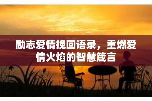 励志爱情挽回语录，重燃爱情火焰的智慧箴言