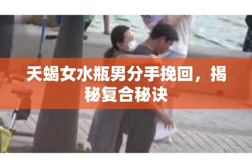 天蝎女水瓶男分手挽回，揭秘复合秘诀