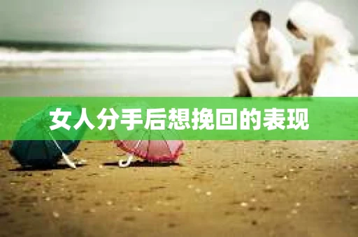 女人分手后想挽回的表现