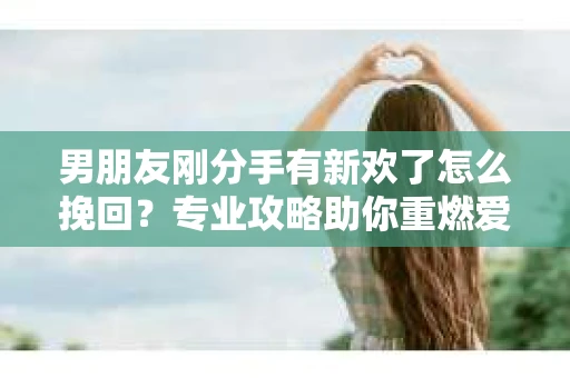 男朋友刚分手有新欢了怎么挽回？专业攻略助你重燃爱情火花