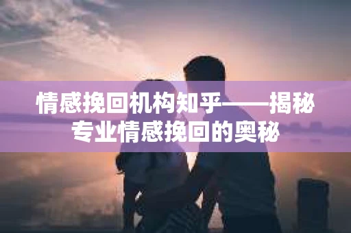 情感挽回机构知乎——揭秘专业情感挽回的奥秘
