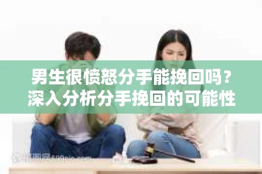男生很愤怒分手能挽回吗？深入分析分手挽回的可能性