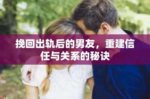 挽回出轨后的男友，重建信任与关系的秘诀