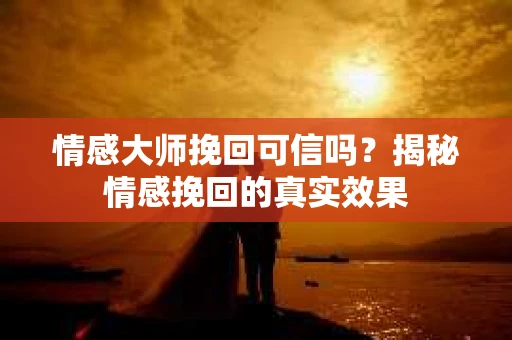 情感大师挽回可信吗?揭秘情感挽回的真实效果 情感大师挽回可信吗?揭秘情感挽回的真实效果
