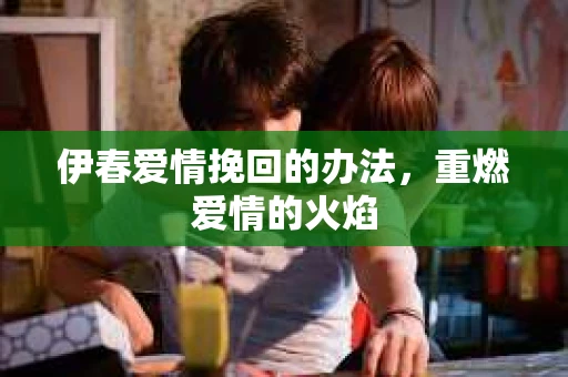 伊春爱情挽回的办法，重燃爱情的火焰