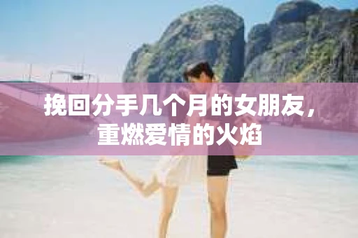 挽回分手几个月的女朋友，重燃爱情的火焰