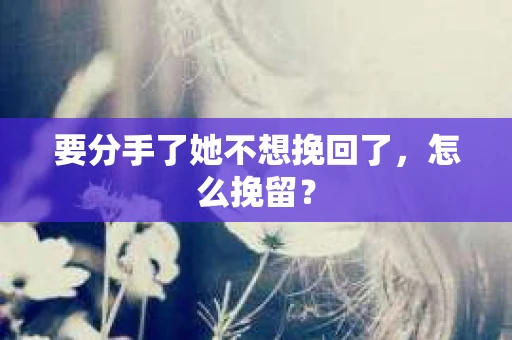 要分手了她不想挽回了，怎么挽留？