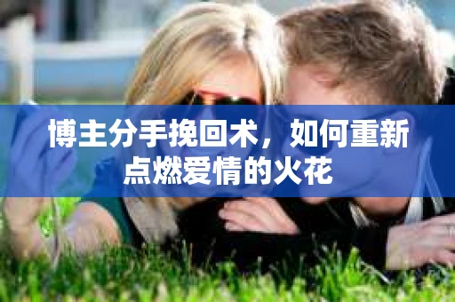 博主分手挽回术，如何重新点燃爱情的火花
