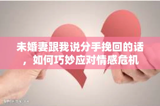 未婚妻跟我说分手挽回的话，如何巧妙应对情感危机