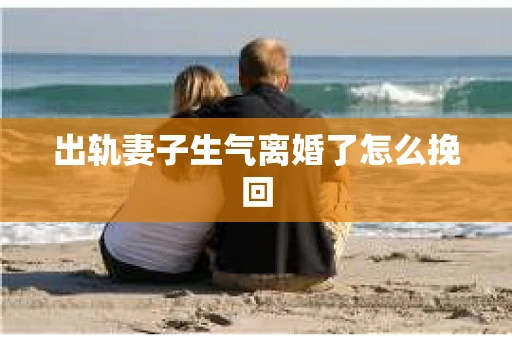 出轨妻子生气离婚了怎么挽回