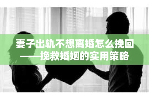 妻子出轨不想离婚怎么挽回——挽救婚姻的实用策略