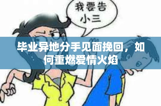 毕业异地分手见面挽回，如何重燃爱情火焰