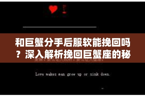 和巨蟹分手后服软能挽回吗？深入解析挽回巨蟹座的秘诀