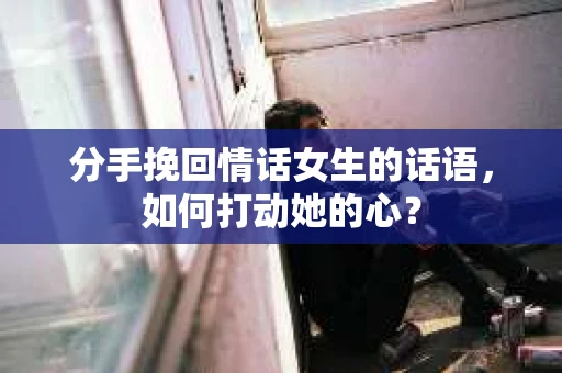 分手挽回情话女生的话语，如何打动她的心？