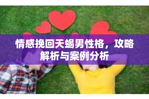 情感挽回天蝎男性格，攻略解析与案例分析