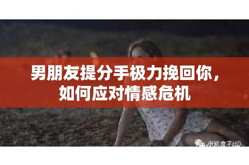 男朋友提分手极力挽回你，如何应对情感危机