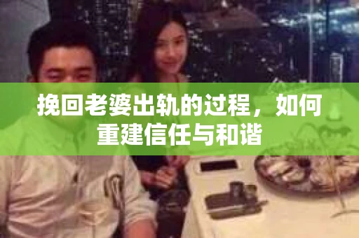 挽回老婆出轨的过程，如何重建信任与和谐