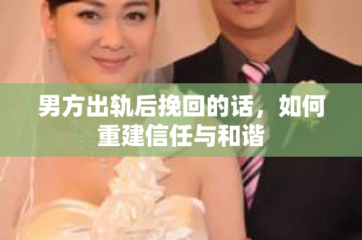 男方出轨后挽回的话，如何重建信任与和谐