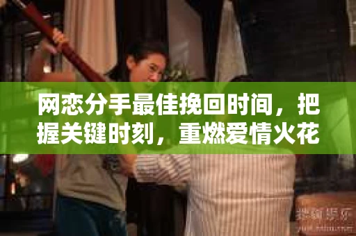 网恋分手最佳挽回时间，把握关键时刻，重燃爱情火花