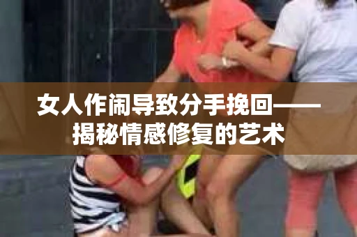 女人作闹导致分手挽回——揭秘情感修复的艺术