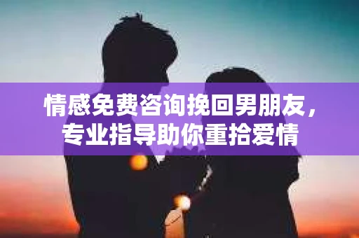 情感免费咨询挽回男朋友，专业指导助你重拾爱情