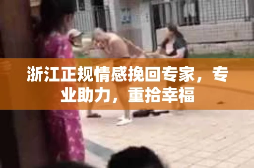 浙江正规情感挽回专家，专业助力，重拾幸福