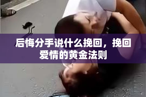 后悔分手说什么挽回，挽回爱情的黄金法则