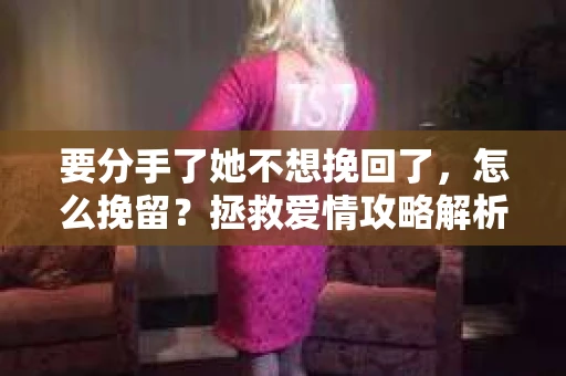 要分手了她不想挽回了，怎么挽留？拯救爱情攻略解析