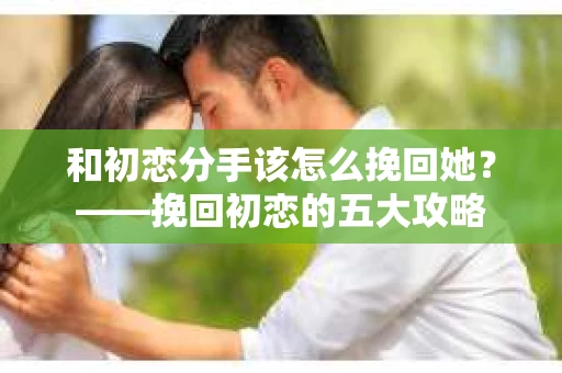 和初恋分手该怎么挽回她？——挽回初恋的五大攻略