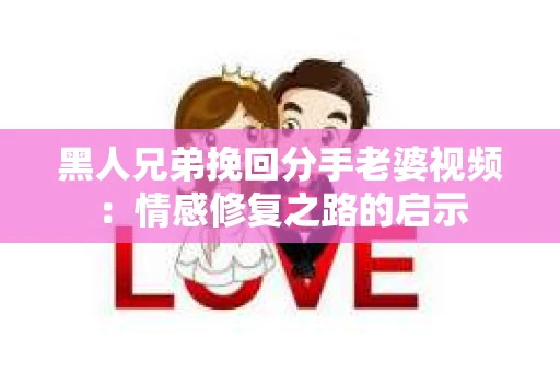 黑人兄弟挽回分手老婆视频：情感修复之路的启示