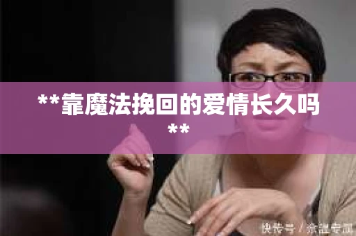 **靠魔法挽回的爱情长久吗**