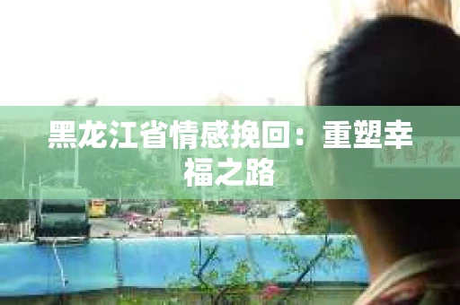 黑龙江省情感挽回：重塑幸福之路