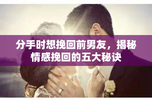 分手时想挽回前男友，揭秘情感挽回的五大秘诀