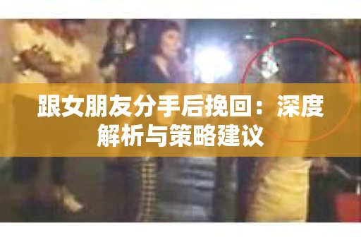 跟女朋友分手后挽回：深度解析与策略建议