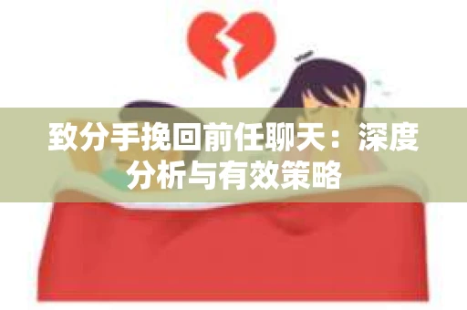 致分手挽回前任聊天：深度分析与有效策略