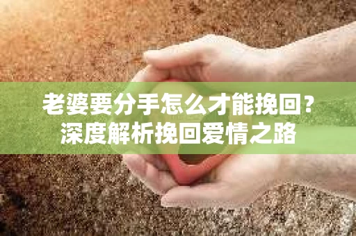 老婆要分手怎么才能挽回?深度解析挽回爱情之路 老婆要分手怎么才能挽回?深度解析挽回爱情之路